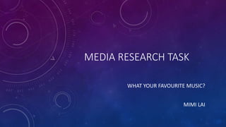 MEDIA RESEARCH TASK
WHAT YOUR FAVOURITE MUSIC?
MIMI LAI
 