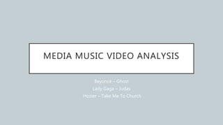 MEDIA MUSIC VIDEO ANALYSIS
Beyoncé – Ghost
Lady Gaga – Judas
Hozier – Take Me To Church
 