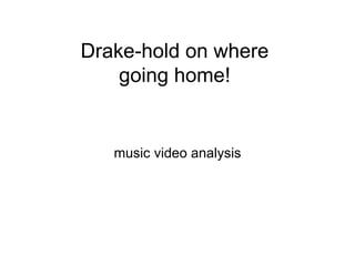 Drake-hold on where 
going home! 
music video analysis 
 