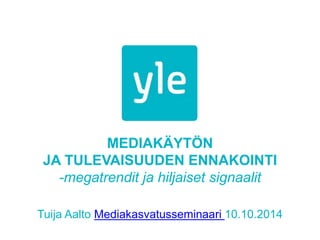 MEDIAKÄYTÖN
JA TULEVAISUUDEN ENNAKOINTI
-megatrendit ja hiljaiset signaalit
Tuija Aalto Mediakasvatusseminaari 10.10.2014
 