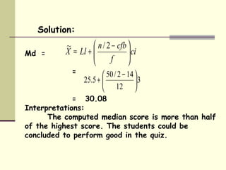 Md  =    =    =  30.08 Interpretations:  The computed median score is more than half of the highest score. The students could be concluded to perform good in the quiz. Solution: 