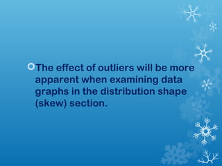 The effect of outliers will be more 
apparent when examining data 
graphs in the distribution shape 
(skew) section. 
 