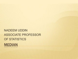 MEDIAN
NADEEM UDDIN
ASSOCIATE PROFESSOR
OF STATISTICS
 