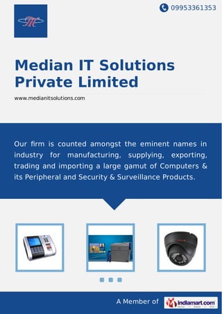 09953361353
A Member of
Median IT Solutions
Private Limited
www.medianitsolutions.com
Our ﬁrm is counted amongst the eminent names in
industry for manufacturing, supplying, exporting,
trading and importing a large gamut of Computers &
its Peripheral and Security & Surveillance Products.
 