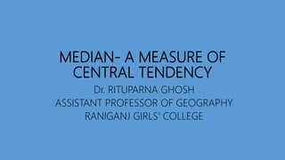 MEDIAN- A MEASURE OF
CENTRAL TENDENCY
Dr. RITUPARNA GHOSH
ASSISTANT PROFESSOR OF GEOGRAPHY
RANIGANJ GIRLS’ COLLEGE
 