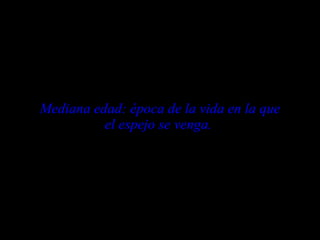 Mediana edad: época de la vida en la que el espejo se venga.   