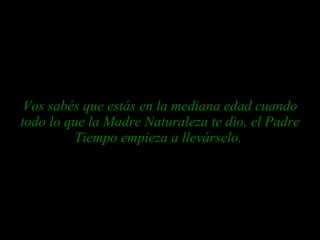 Vos sabés que estás en la mediana edad cuando todo lo que la Madre Naturaleza te dio, el Padre Tiempo empieza a llevárselo.  