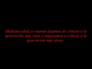 Mediana edad es cuando dejamos de criticar a la generación más vieja y empezamos a criticar a la generación más jóven.  