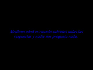 Mediana edad es cuando sabemos todas las respuestas y nadie nos pregunta nada.   