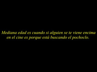 Mediana edad es cuando si alguien se te viene encima en el cine es porque está buscando el pochoclo.  