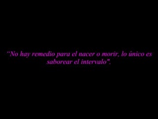 “ No hay remedio para el nacer o morir, lo único es saborear el intervalo". 
