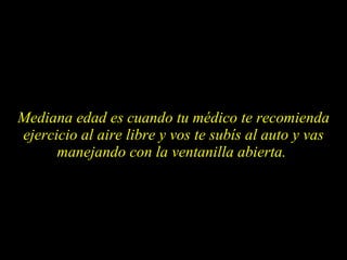 Mediana edad es cuando tu médico te recomienda ejercicio al aire libre y vos te subís al auto y vas manejando con la ventanilla abierta.  