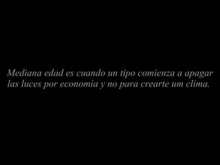 Mediana edad es cuando un tipo comienza a apagar las luces por economía y no para crearte um clima.   