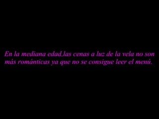 En la mediana edad,las cenas a luz de la vela no son más románticas ya que no se consigue leer el menú.  