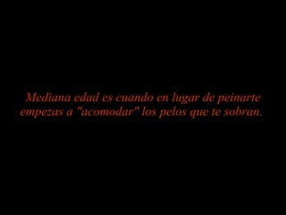 Mediana edad es cuando en lugar de peinarte empezas a "acomodar" los pelos que te sobran.   