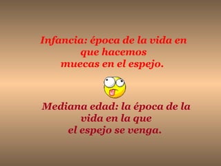 Mediana edad: la época de la vida en la que el espejo se venga.   Infancia: época de la vida en que hacemos muecas en el espejo.   