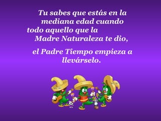Tu sabes que estás en la mediana edad cuando todo aquello que la  Madre Naturaleza te dio,  el Padre Tiempo empieza a llevárselo.   