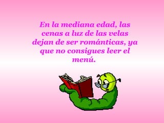 En la mediana edad, las cenas a luz de las velas dejan de ser románticas, ya que no consigues leer el menú.   