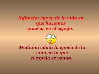 Mediana edad: la época de la vida en la que el espejo se venga.   Infancia: época de la vida en que hacemos muecas en el espejo.   