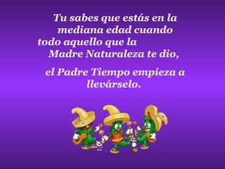 Tu sabes que estás en la mediana edad cuando todo aquello que la  Madre Naturaleza te dio,  el Padre Tiempo empieza a llevárselo.   