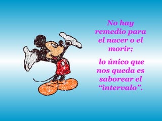 No hay remedio para el nacer o el morir; lo único que nos queda es saborear el “intervalo”. 