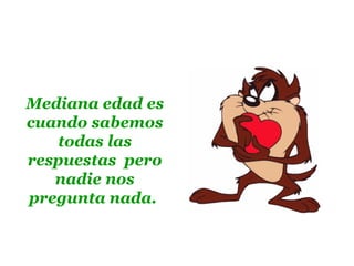 Mediana edad es cuando sabemos todas las respuestas  pero nadie nos pregunta nada.   