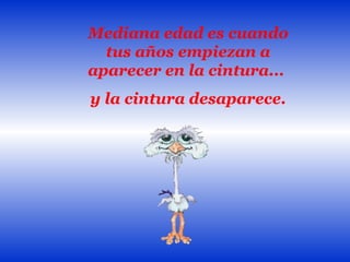 Mediana edad es cuando tus años empiezan a aparecer en la cintura...  y la cintura desaparece. 