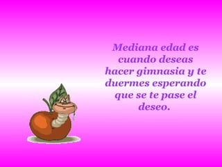 Mediana edad es cuando deseas hacer gimnasia y te duermes esperando que se te pase el deseo.   