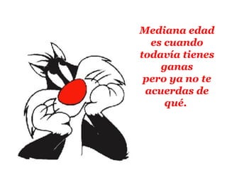 Mediana edad es cuando todavía tienes ganas pero ya no te acuerdas de qué.   