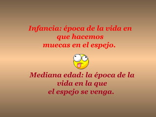 Infancia: época de la vida en
       que hacemos
    muecas en el espejo.



Mediana edad: la época de la
       vida en la que
    el espejo se venga.
 