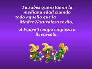 Tu sabes que estás en la
    mediana edad cuando
todo aquello que la
  Madre Naturaleza te dio,
 el Padre Tiempo empieza a
         llevárselo.
 