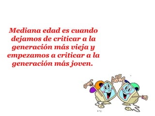 Mediana edad es cuando
 dejamos de criticar a la
 generación más vieja y
empezamos a criticar a la
 generación más joven.
 