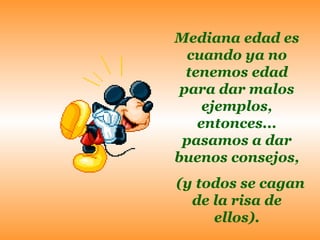 Mediana edad es
  cuando ya no
  tenemos edad
 para dar malos
     ejemplos,
    entonces...
 pasamos a dar
buenos consejos,
(y todos se cagan
  de la risa de
     ellos).
 