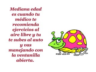Mediana edad
  es cuando tu
    médico te
   recomienda
   ejercicios al
 aire libre y tu
te subes al auto
       y vas
manejando con
  la ventanilla
     abierta.
 