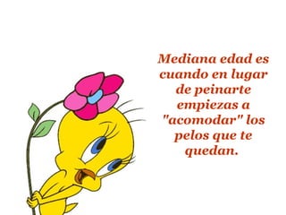 Mediana edad es
cuando en lugar
  de peinarte
  empiezas a
"acomodar" los
  pelos que te
   quedan.
 