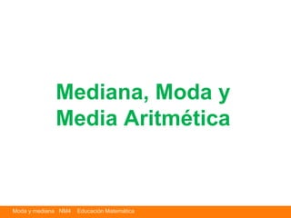 Moda y mediana NM4 Educación Matemática
Mediana, Moda y
Media Aritmética
 