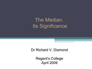 Dr Richard V. Diamond Regent’s College April 2009 The Median.  Its Significance 