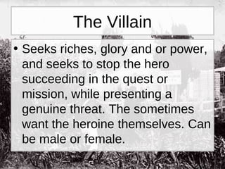 The Villain Seeks riches, glory and or power, and seeks to stop the hero succeeding in the quest or mission, while presenting a genuine threat. The sometimes want the heroine themselves. Can be male or female. 