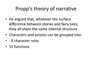 Propp’s theory of narrative He argued that, whatever the surface difference between stories and fairy tales, they all share the same internal structureCharacters and actions can be grouped into:- 8 character roles31 functions 
