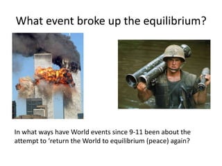 What event broke up the equilibrium? In what ways have World events since 9-11 been about the attempt to ‘return the World to equilibrium (peace) again? 