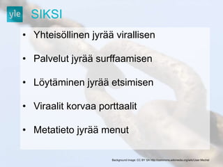 SIKSI 
• Yhteisöllinen jyrää virallisen 
• Palvelut jyrää surffaamisen 
• Löytäminen jyrää etsimisen 
• Viraalit korvaa porttaalit 
• Metatieto jyrää menut 
Background image: CC BY SA http://commons.wikimedia.org/wiki/User:Mschel 
 
