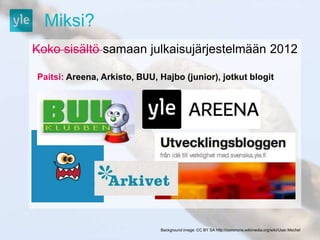 Miksi? 
Koko sisältö samaan julkaisujärjestelmään 2012 
Paitsi: Areena, Arkisto, BUU, Hajbo (junior), jotkut blogit 
Background image: CC BY SA http://commons.wikimedia.org/wiki/User:Mschel 
 