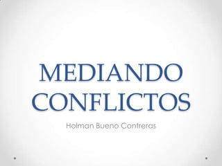 MEDIANDO CONFLICTOS Holman Bueno Contreras 