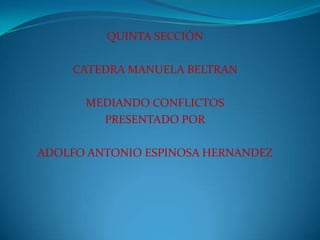 QUINTA SECCIÓN CATEDRA MANUELA BELTRAN MEDIANDO CONFLICTOS PRESENTADO POR ADOLFO ANTONIO ESPINOSA HERNANDEZ 