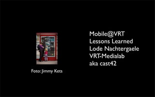 Mobile@VRT
                   Lessons Learned
                   Lode Nachtergaele
                   VRT-Medialab
                   aka cast42
Foto: Jimmy Kets
 