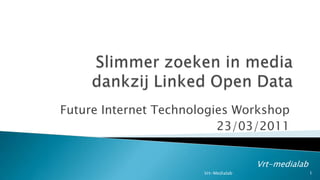 Slimmer zoeken in media dankzij Linked Open Data Future Internet Technologies Workshop 23/03/2011 Vrt-medialab 1 Vrt-Medialab 