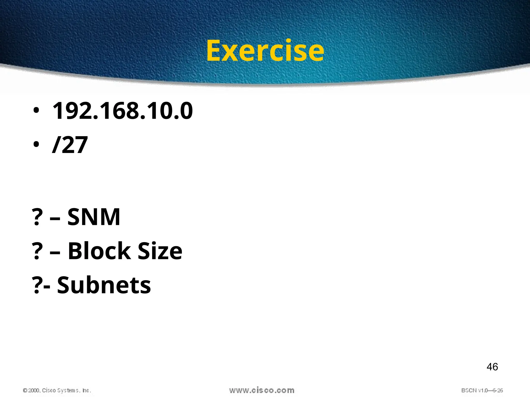 46
Exercise
• 192.168.10.0
• /27
? – SNM
? – Block Size
?- Subnets
 
