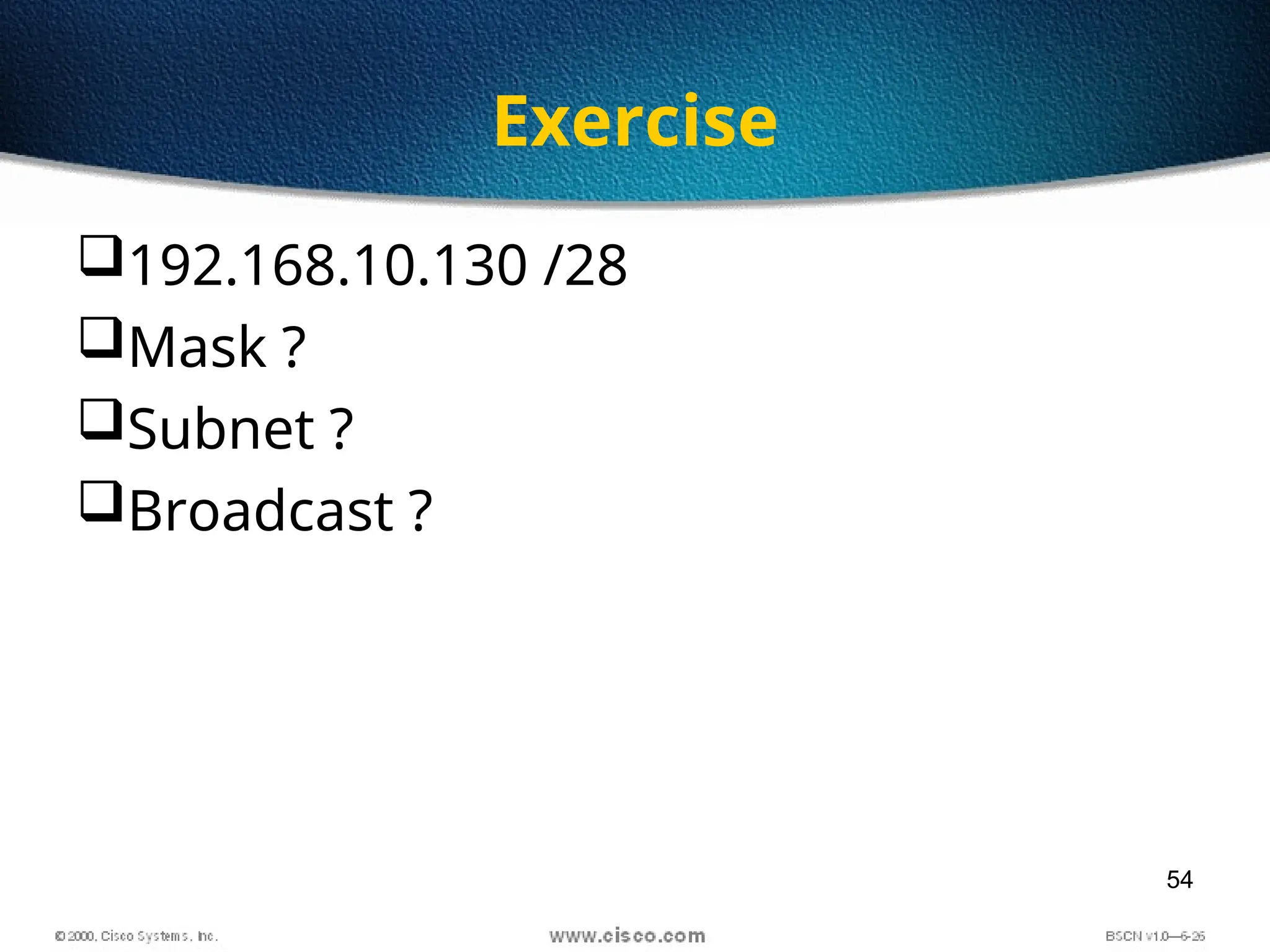 54
Exercise
192.168.10.130 /28
Mask ?
Subnet ?
Broadcast ?
 