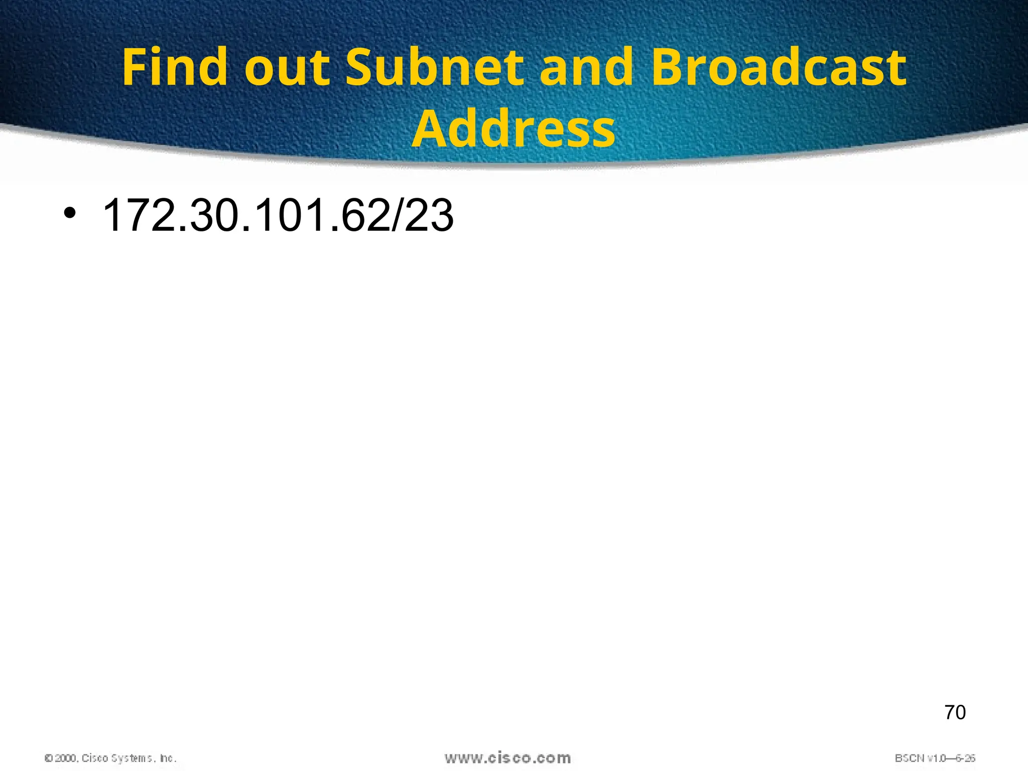 70
Find out Subnet and Broadcast
Address
• 172.30.101.62/23
 