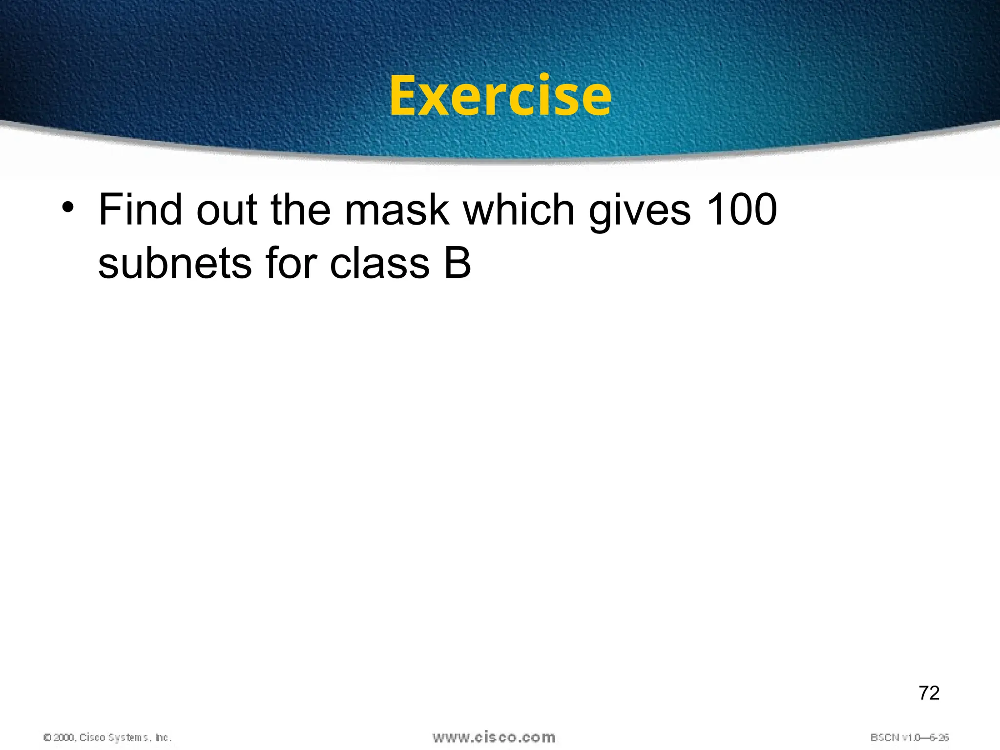 72
Exercise
• Find out the mask which gives 100
subnets for class B
 